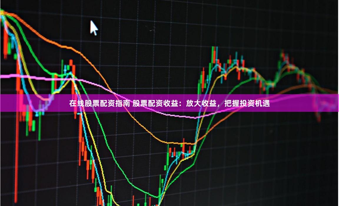 在线股票配资指南 股票配资收益：放大收益，把握投资机遇