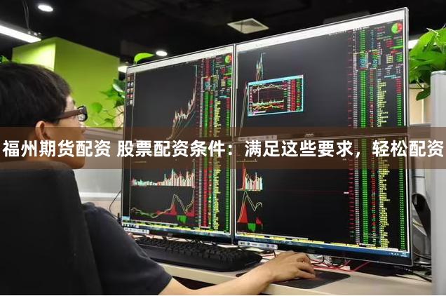 福州期货配资 股票配资条件：满足这些要求，轻松配资
