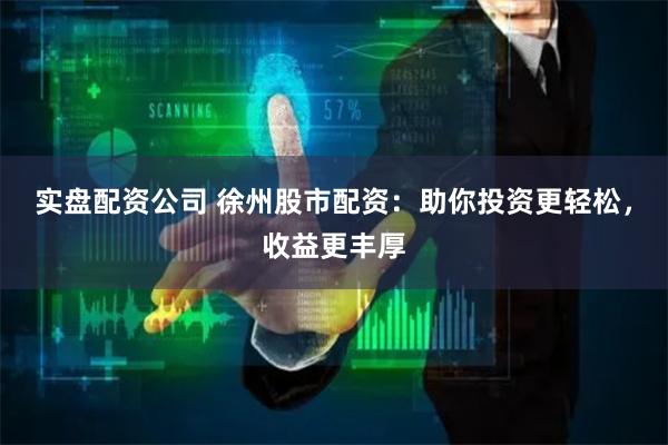 实盘配资公司 徐州股市配资：助你投资更轻松，收益更丰厚