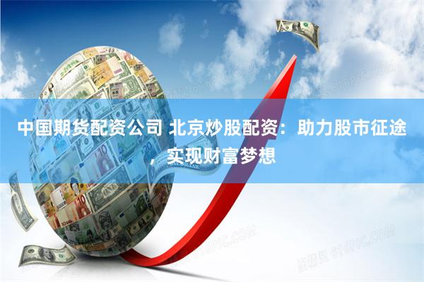 中国期货配资公司 北京炒股配资：助力股市征途，实现财富梦想