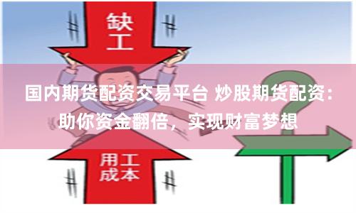 国内期货配资交易平台 炒股期货配资：助你资金翻倍，实现财富梦想