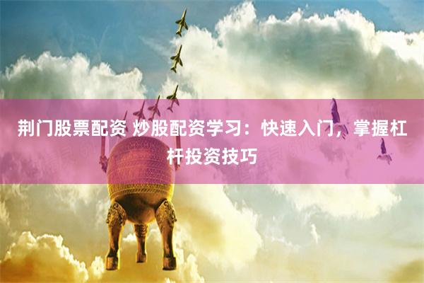 荆门股票配资 炒股配资学习：快速入门，掌握杠杆投资技巧