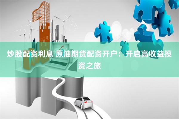 炒股配资利息 原油期货配资开户：开启高收益投资之旅