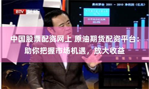 中国股票配资网上 原油期货配资平台：助你把握市场机遇，放大收益