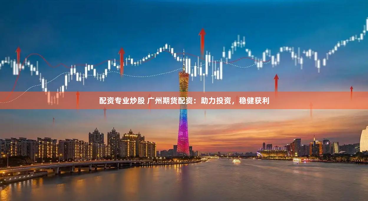 配资专业炒股 广州期货配资：助力投资，稳健获利