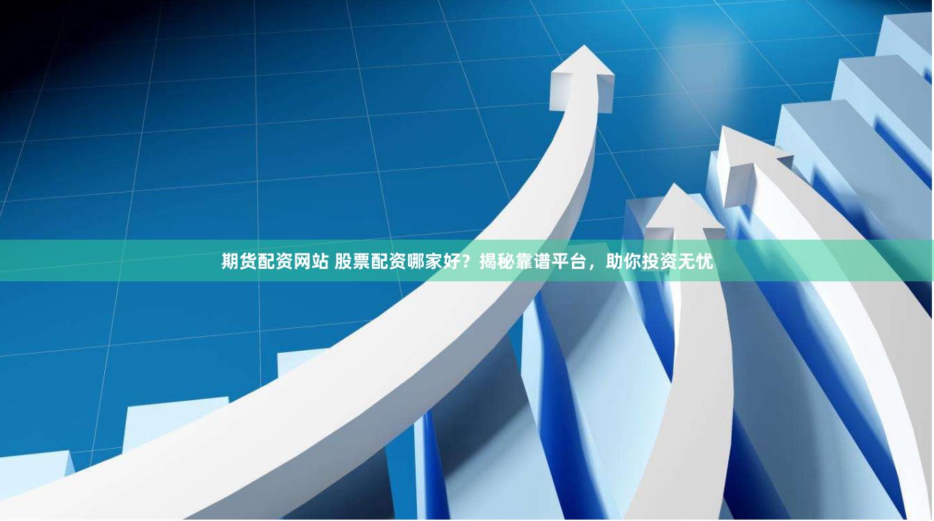 期货配资网站 股票配资哪家好？揭秘靠谱平台，助你投资无忧