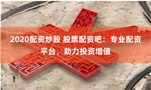 2020配资炒股 股票配资吧：专业配资平台，助力投资增值