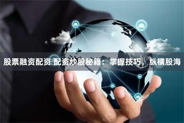 股票融资配资 配资炒股秘籍：掌握技巧，纵横股海