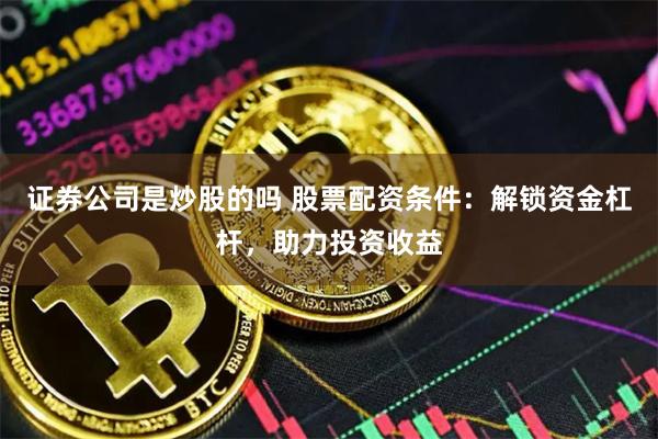 证券公司是炒股的吗 股票配资条件：解锁资金杠杆，助力投资收益