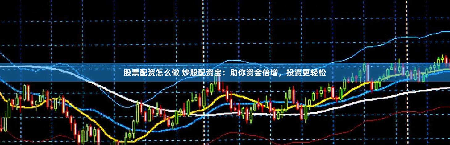 股票配资怎么做 炒股配资宝：助你资金倍增，投资更轻松