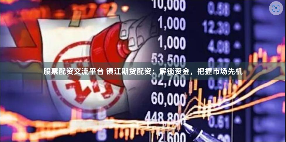 股票配资交流平台 镇江期货配资：解锁资金，把握市场先机