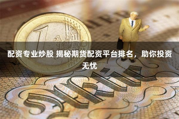 配资专业炒股 揭秘期货配资平台排名，助你投资无忧