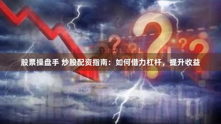 股票操盘手 炒股配资指南：如何借力杠杆，提升收益
