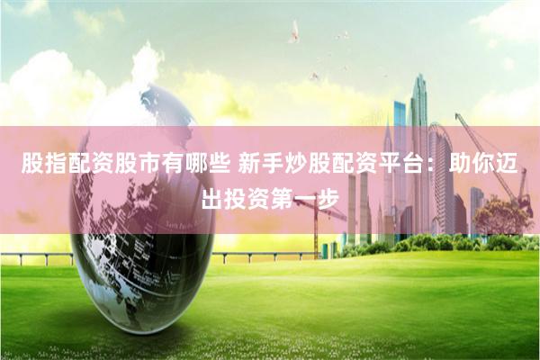 股指配资股市有哪些 新手炒股配资平台：助你迈出投资第一步