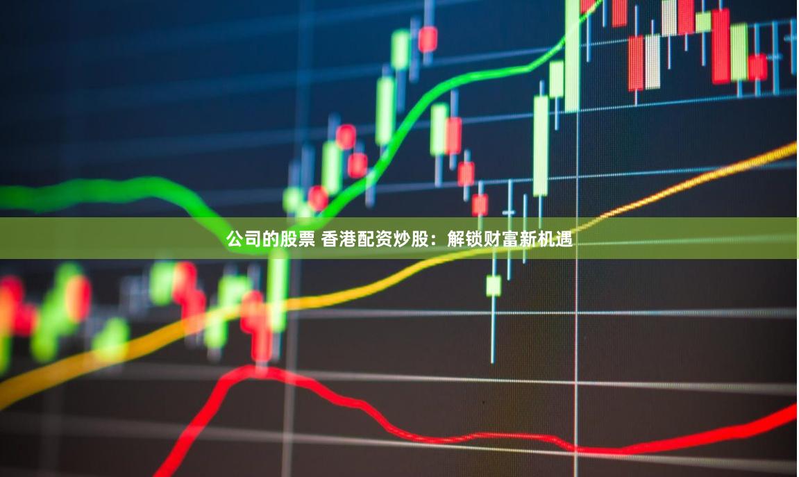 公司的股票 香港配资炒股：解锁财富新机遇