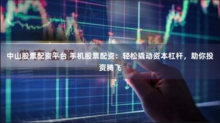 中山股票配资平台 手机股票配资：轻松撬动资本杠杆，助你投资腾飞