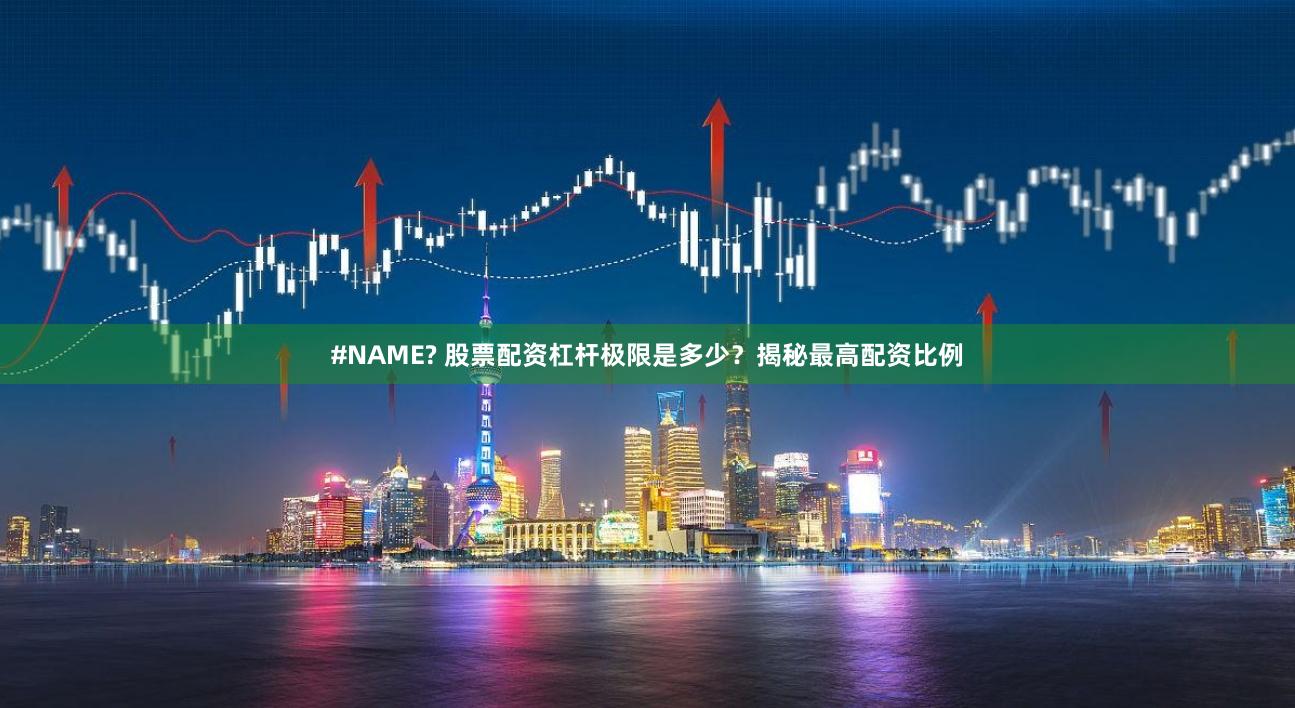 #NAME? 股票配资杠杆极限是多少？揭秘最高配资比例