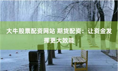 大牛股票配资网站 期货配资：让资金发挥更大效能