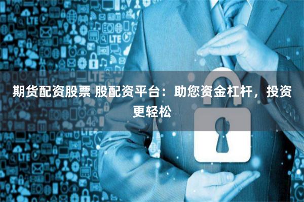 期货配资股票 股配资平台：助您资金杠杆，投资更轻松