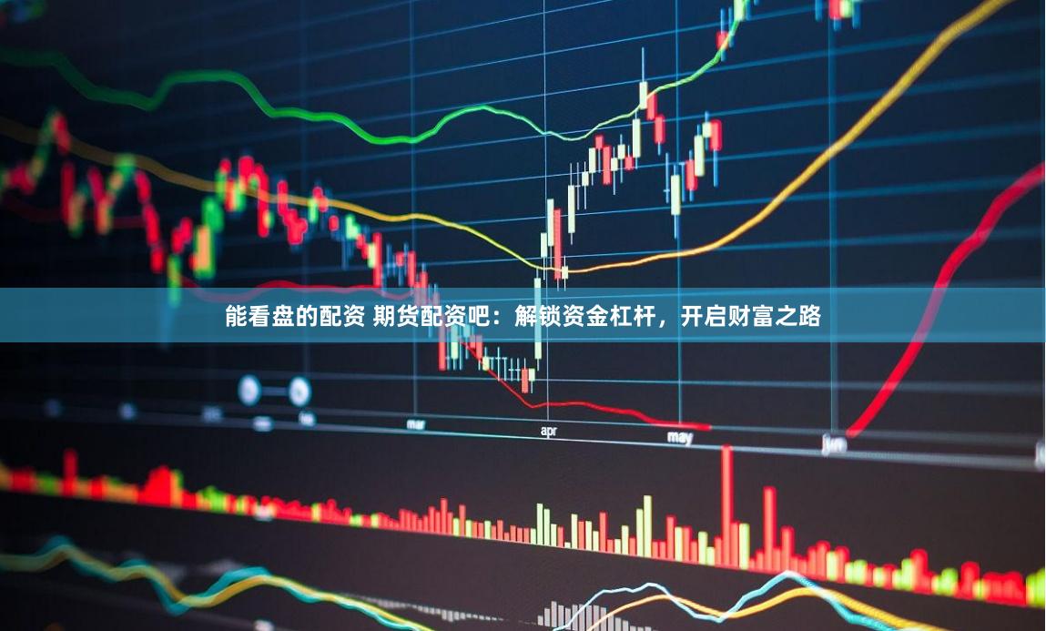 能看盘的配资 期货配资吧：解锁资金杠杆，开启财富之路
