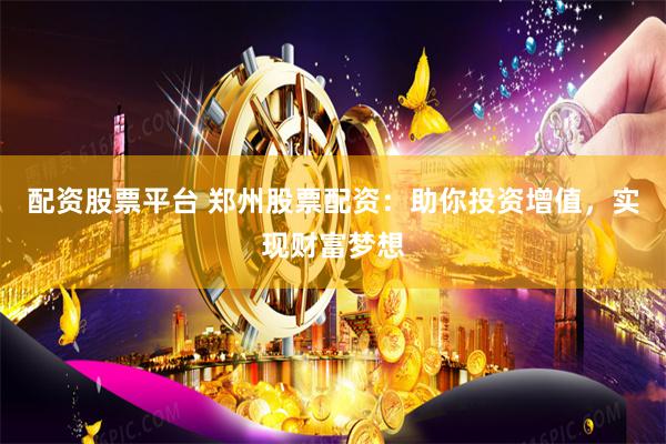 配资股票平台 郑州股票配资：助你投资增值，实现财富梦想