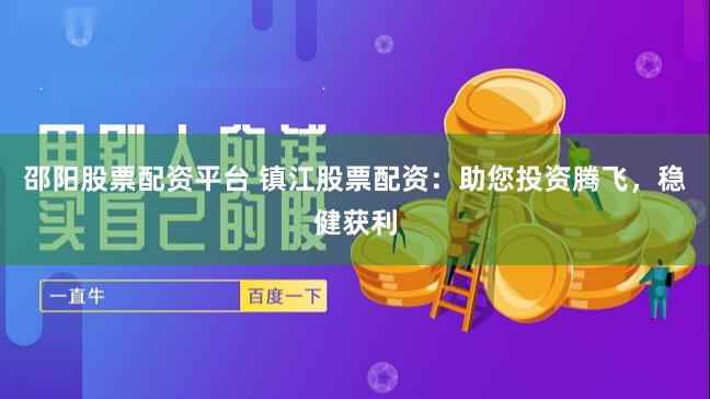 邵阳股票配资平台 镇江股票配资：助您投资腾飞，稳健获利