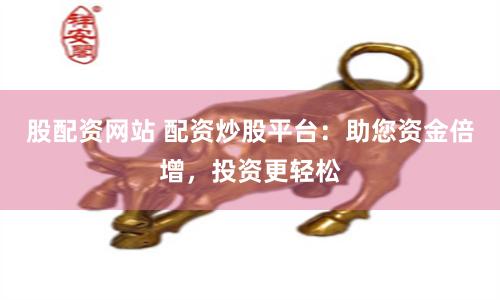 股配资网站 配资炒股平台：助您资金倍增，投资更轻松