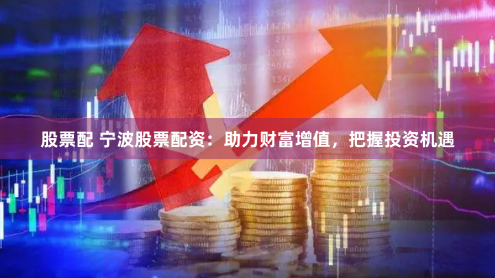 股票配 宁波股票配资：助力财富增值，把握投资机遇