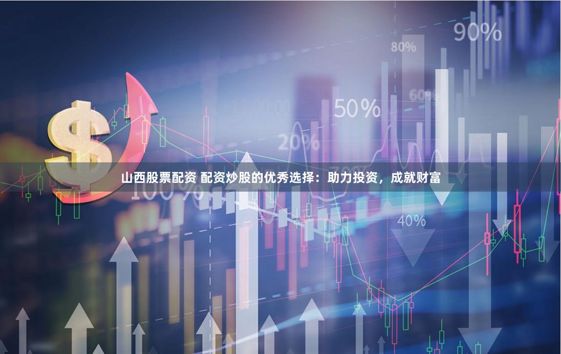 山西股票配资 配资炒股的优秀选择：助力投资，成就财富