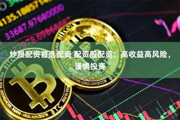 炒股配资首选配资 配资股配资：高收益高风险，谨慎投资