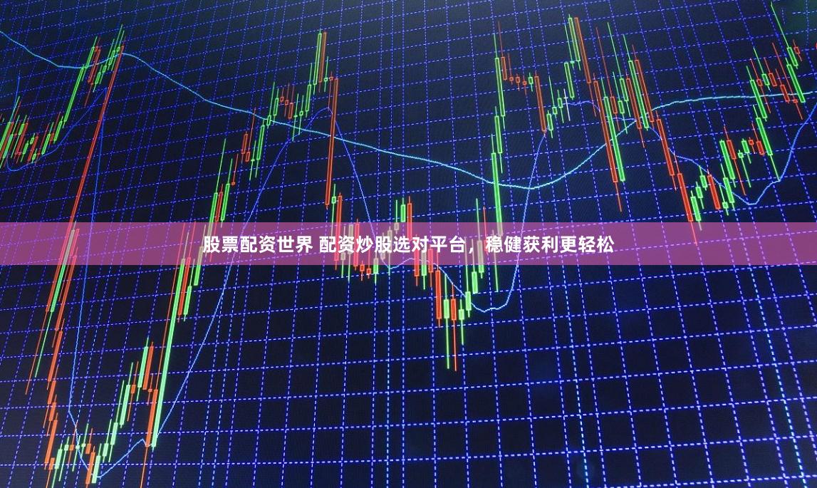 股票配资世界 配资炒股选对平台，稳健获利更轻松