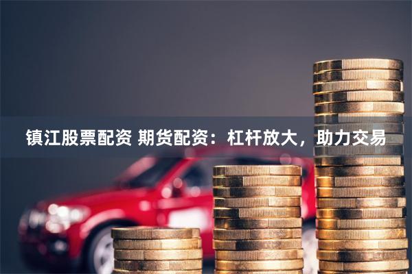 镇江股票配资 期货配资：杠杆放大，助力交易