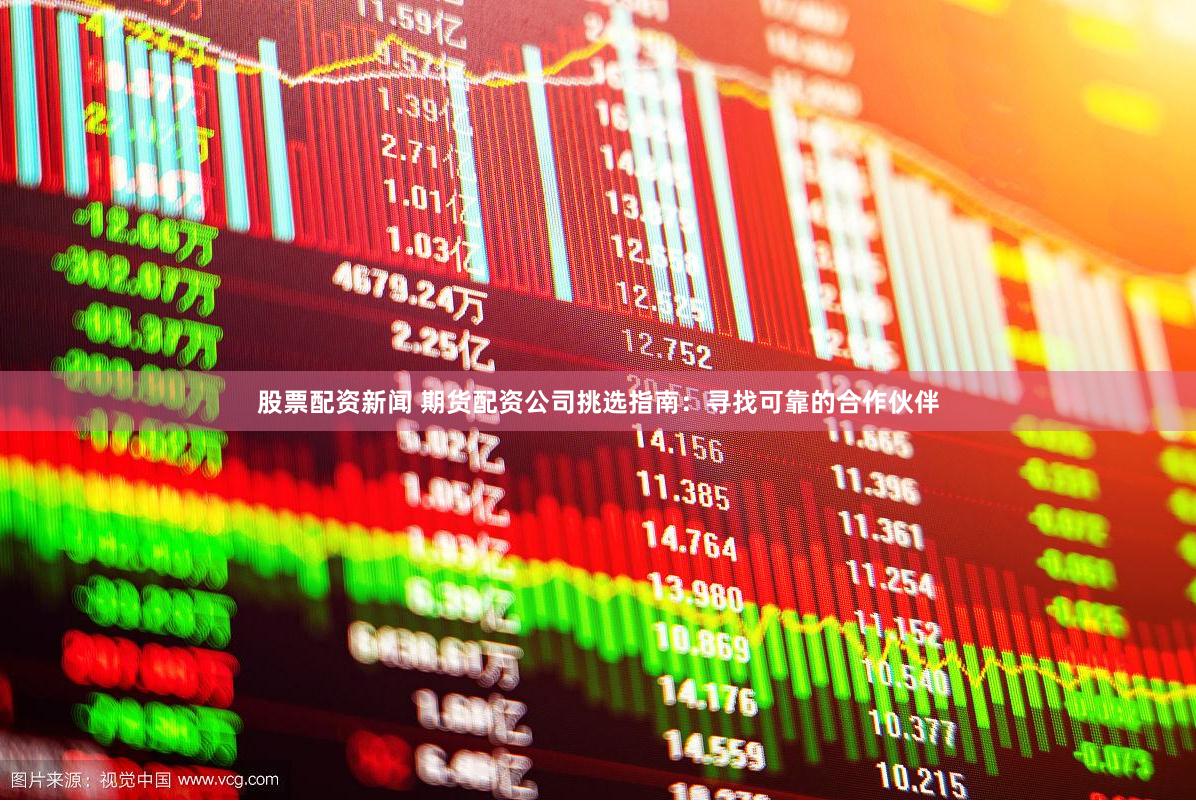 股票配资新闻 期货配资公司挑选指南：寻找可靠的合作伙伴