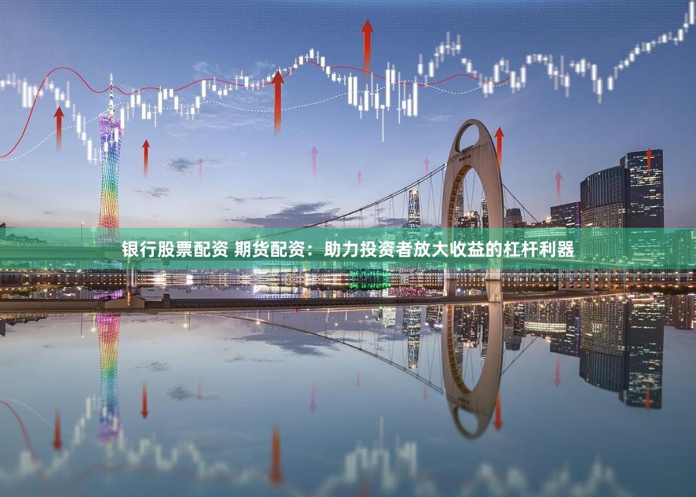 银行股票配资 期货配资：助力投资者放大收益的杠杆利器