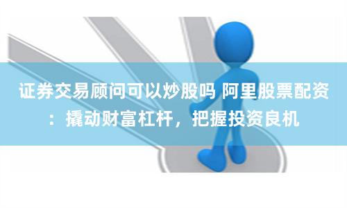 证券交易顾问可以炒股吗 阿里股票配资：撬动财富杠杆，把握投资良机