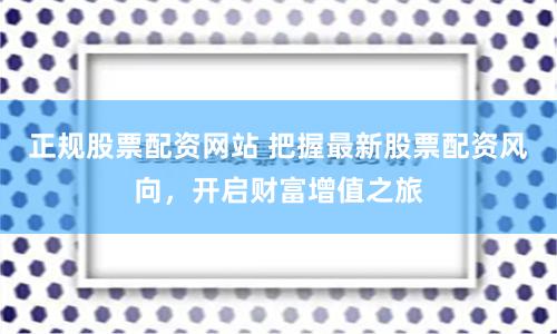 正规股票配资网站 把握最新股票配资风向，开启财富增值之旅