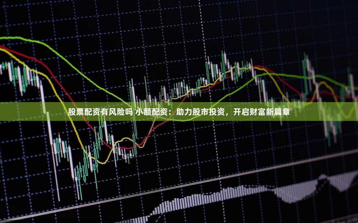 股票配资有风险吗 小额配资：助力股市投资，开启财富新篇章