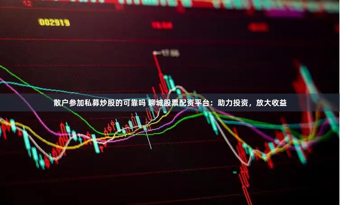 散户参加私募炒股的可靠吗 聊城股票配资平台：助力投资，放大收益