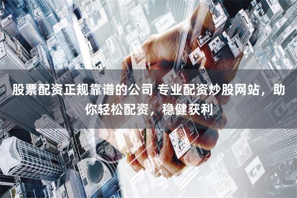 股票配资正规靠谱的公司 专业配资炒股网站,助你轻松配资,稳健获利