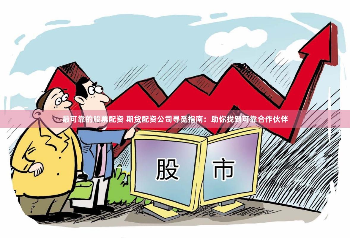 最可靠的股票配资 期货配资公司寻觅指南：助你找到可靠合作伙伴