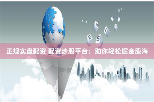 正规实盘配资 配资炒股平台：助你轻松掘金股海