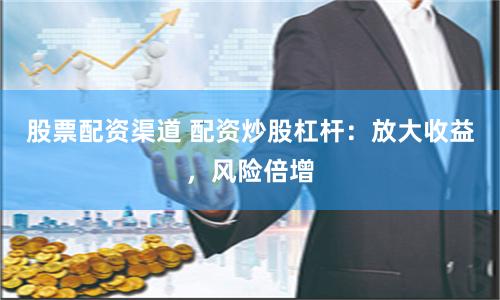 股票配资渠道 配资炒股杠杆：放大收益，风险倍增