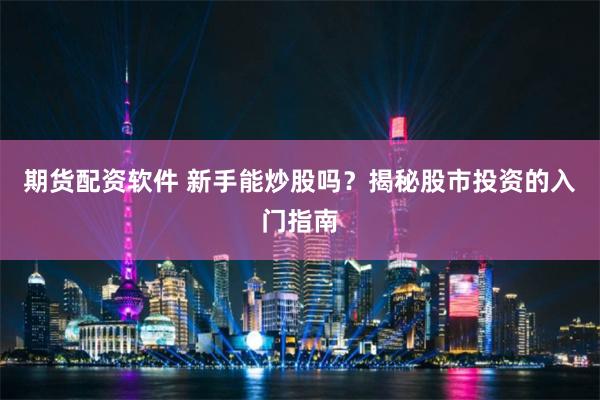 期货配资软件 新手能炒股吗？揭秘股市投资的入门指南