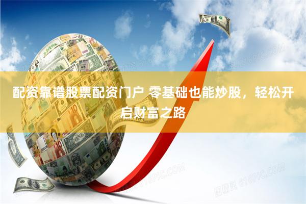 配资靠谱股票配资门户 零基础也能炒股，轻松开启财富之路