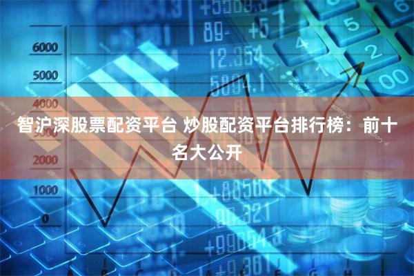 智沪深股票配资平台 炒股配资平台排行榜：前十名大公开
