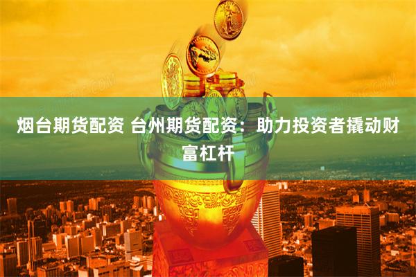 烟台期货配资 台州期货配资：助力投资者撬动财富杠杆