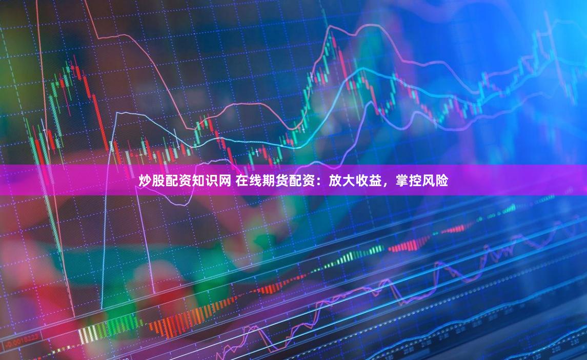 炒股配资知识网 在线期货配资：放大收益，掌控风险