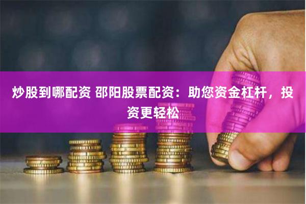 炒股到哪配资 邵阳股票配资：助您资金杠杆，投资更轻松