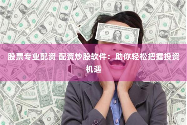 股票专业配资 配资炒股软件：助你轻松把握投资机遇