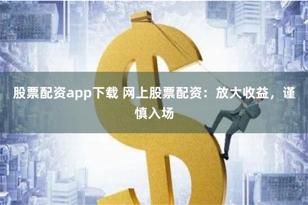 股票配资app下载 网上股票配资：放大收益，谨慎入场